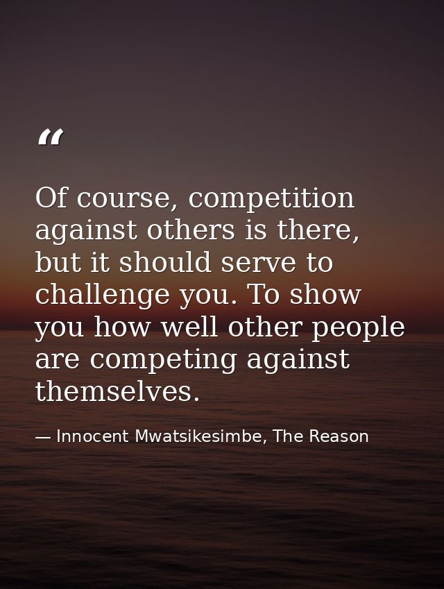 Of course, competition against others is there, but it should serve to challenge you. To show you how well other people  — Innocent Mwatsikesimbe, The Reason