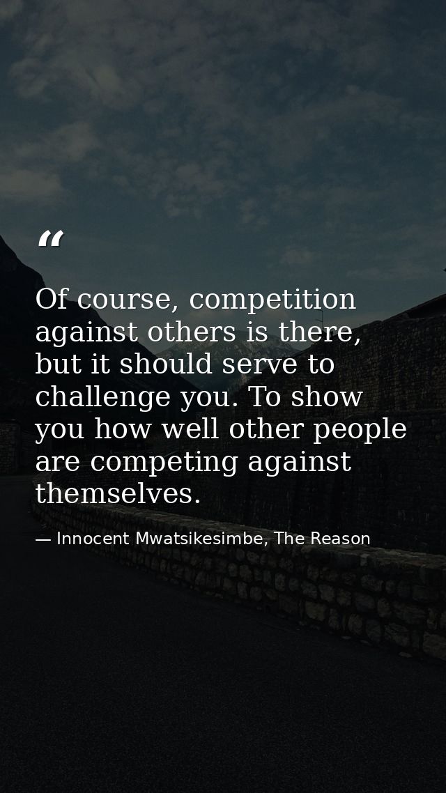 Of course, competition against others is there, but it should serve to challenge you. To show you how well other people  — Innocent Mwatsikesimbe, The Reason