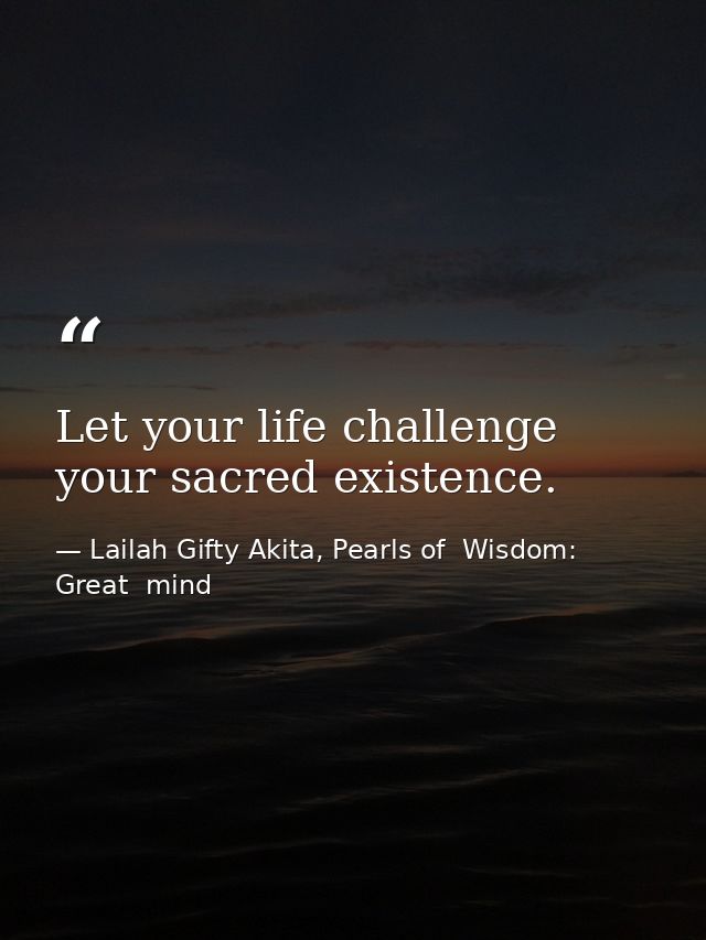 Let your life challenge your sacred existence. — Lailah Gifty Akita, Pearls of  Wisdom: Great  mind