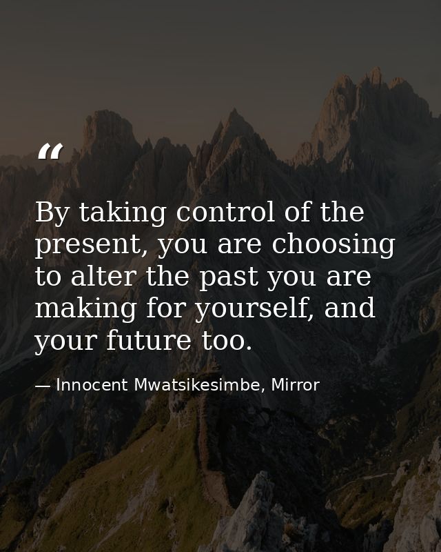 By taking control of the present, you are choosing to alter the past you are making for yourself, and your future too. — Innocent Mwatsikesimbe, Mirror
