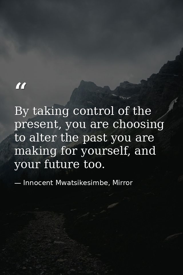By taking control of the present, you are choosing to alter the past you are making for yourself, and your future too. — Innocent Mwatsikesimbe, Mirror
