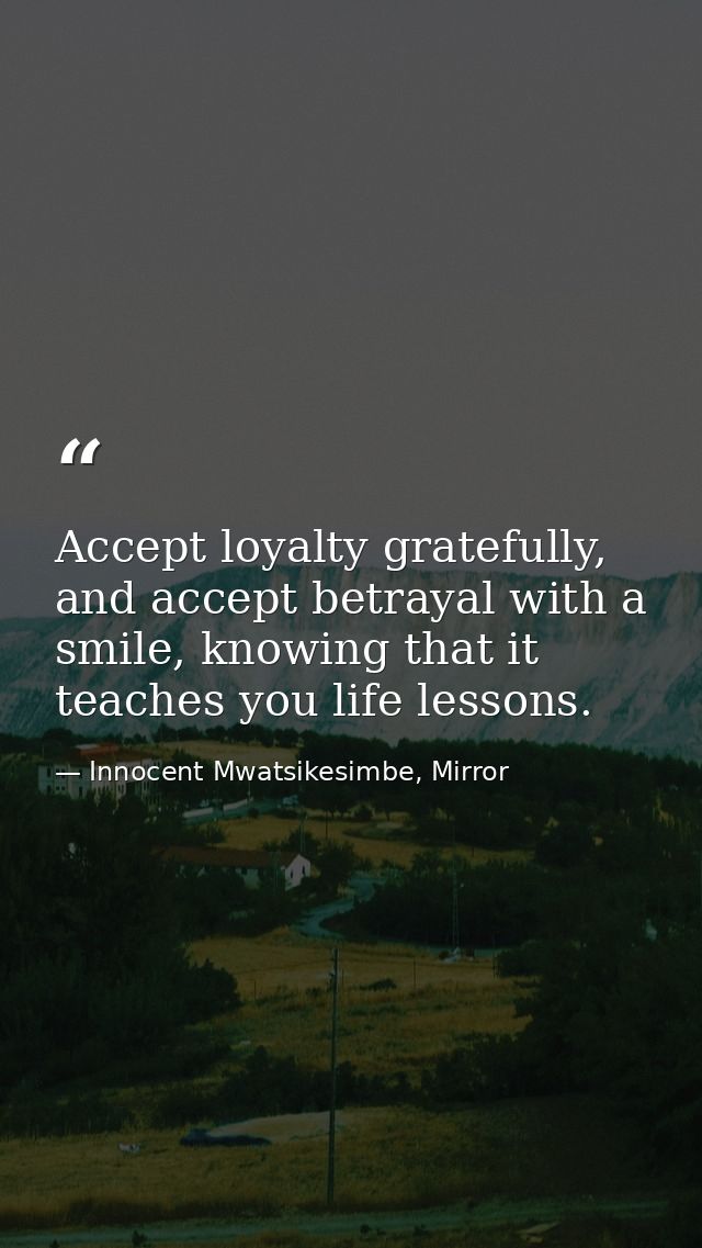 Accept loyalty gratefully, and accept betrayal with a smile, knowing that it teaches you life lessons. — Innocent Mwatsikesimbe, Mirror