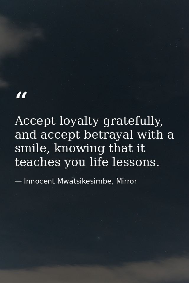 Accept loyalty gratefully, and accept betrayal with a smile, knowing that it teaches you life lessons. — Innocent Mwatsikesimbe, Mirror