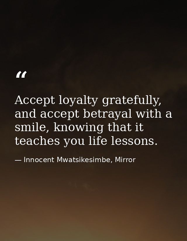 Accept loyalty gratefully, and accept betrayal with a smile, knowing that it teaches you life lessons. — Innocent Mwatsikesimbe, Mirror