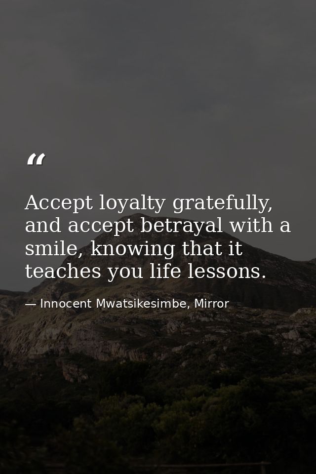 Accept loyalty gratefully, and accept betrayal with a smile, knowing that it teaches you life lessons. — Innocent Mwatsikesimbe, Mirror