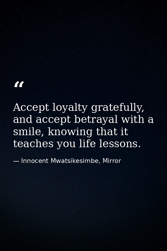 Accept loyalty gratefully, and accept betrayal with a smile, knowing that it teaches you life lessons. — Innocent Mwatsikesimbe, Mirror