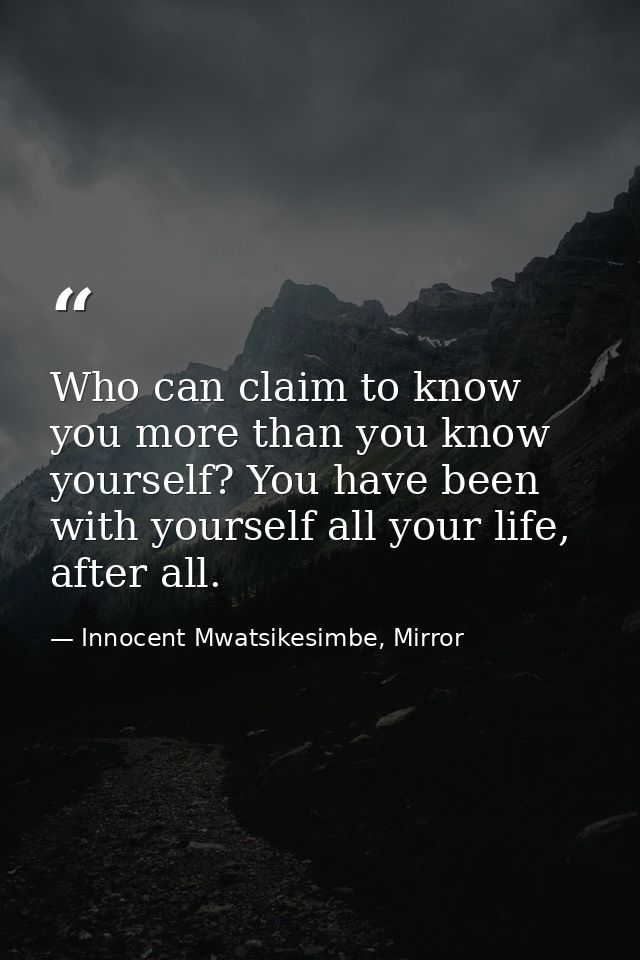 Who can claim to know you more than you know yourself? You have been with yourself all your life, after all. — Innocent Mwatsikesimbe, Mirror
