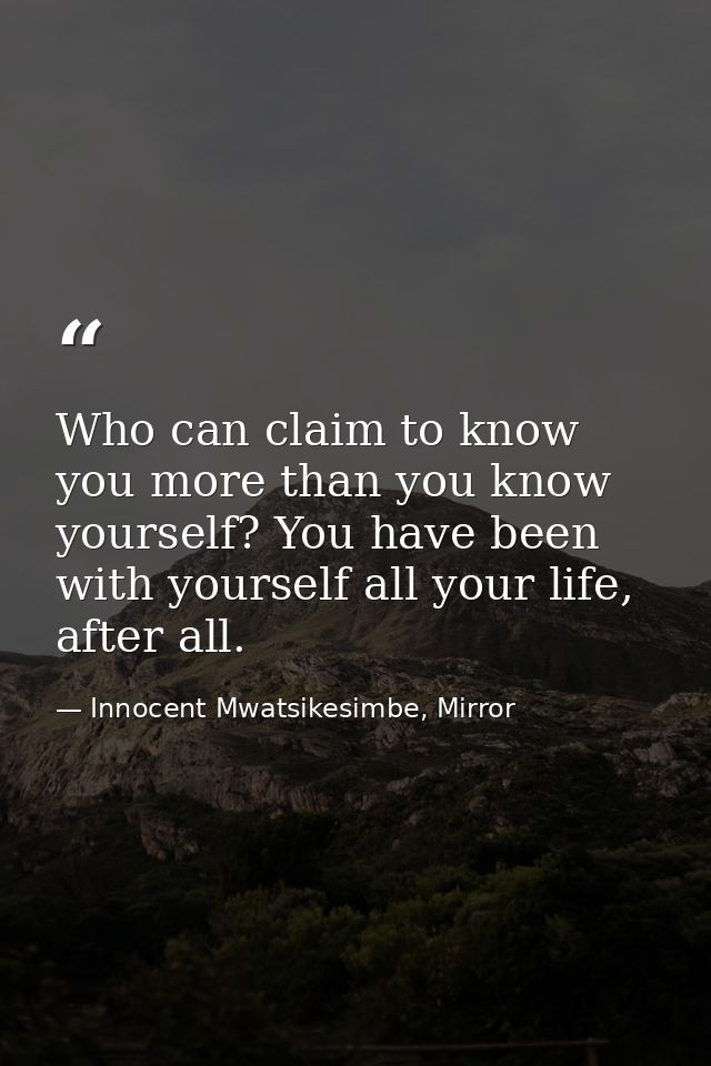 Who can claim to know you more than you know yourself? You have been with yourself all your life, after all. — Innocent Mwatsikesimbe, Mirror