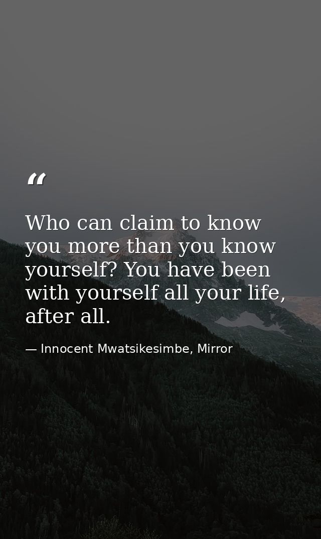 Who can claim to know you more than you know yourself? You have been with yourself all your life, after all. — Innocent Mwatsikesimbe, Mirror