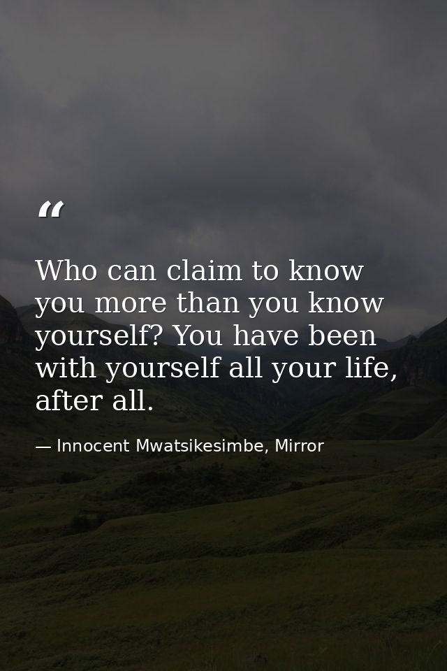 Who can claim to know you more than you know yourself? You have been with yourself all your life, after all. — Innocent Mwatsikesimbe, Mirror