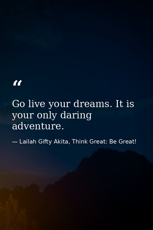 Go live your dreams. It is your only daring adventure. — Lailah Gifty Akita, Think Great: Be Great!