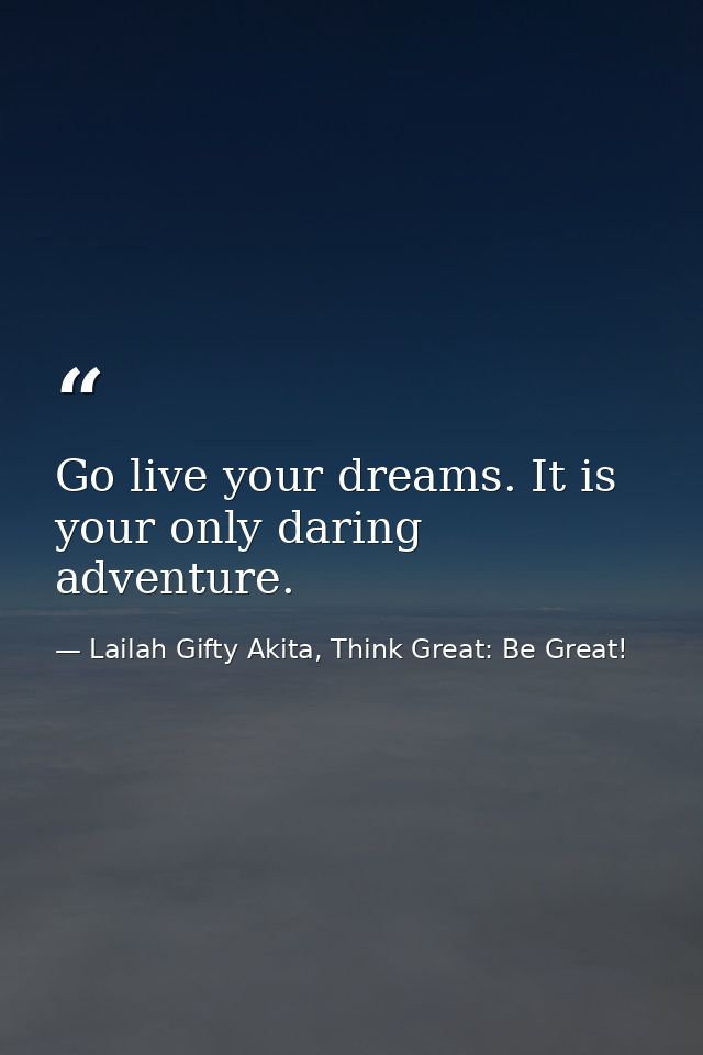 Go live your dreams. It is your only daring adventure. — Lailah Gifty Akita, Think Great: Be Great!
