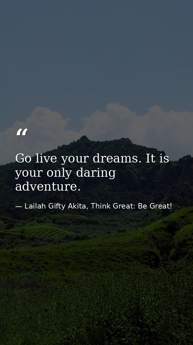 Go live your dreams. It is your only daring adventure. — Lailah Gifty Akita, Think Great: Be Great!