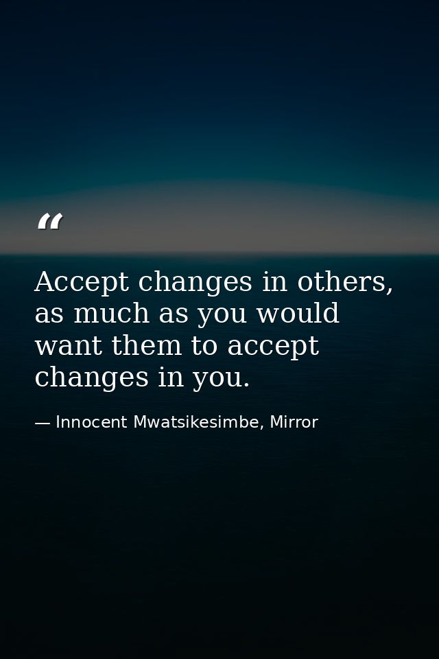 Accept changes in others, as much as you would want them to accept changes in you. — Innocent Mwatsikesimbe, Mirror
