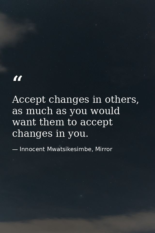 Accept changes in others, as much as you would want them to accept changes in you. — Innocent Mwatsikesimbe, Mirror