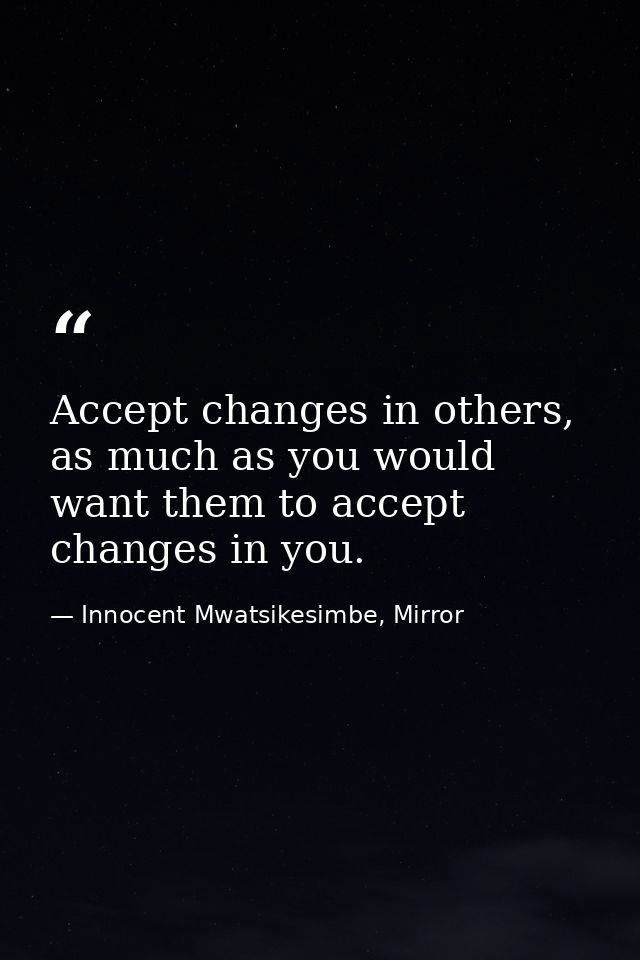 Accept changes in others, as much as you would want them to accept changes in you. — Innocent Mwatsikesimbe, Mirror