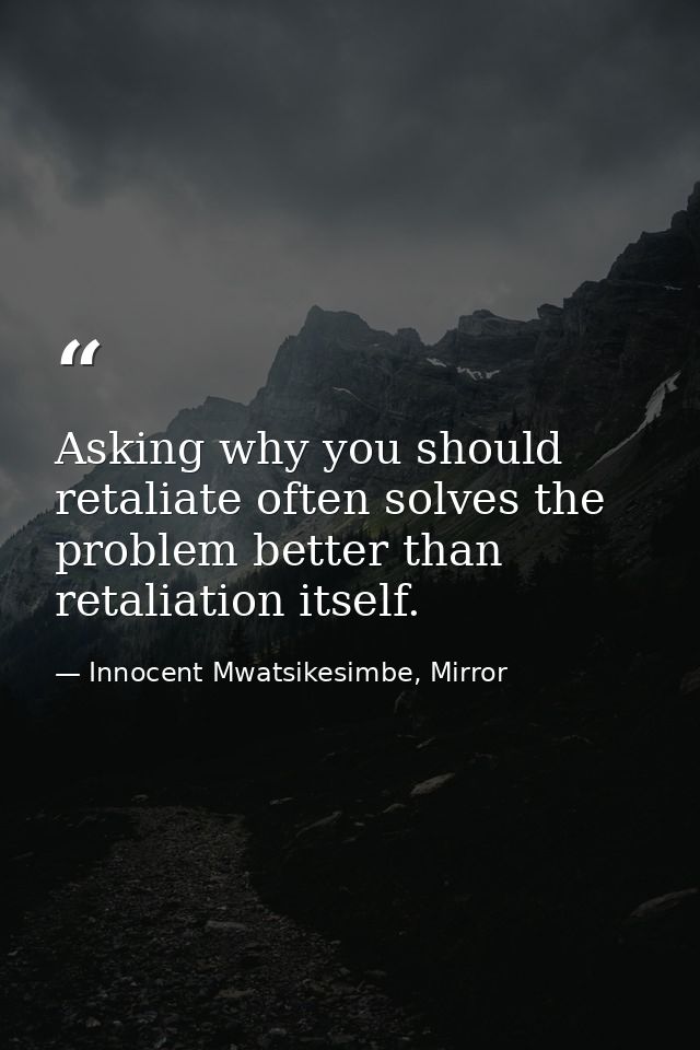 Asking why you should retaliate often solves the problem better than retaliation itself. — Innocent Mwatsikesimbe, Mirror