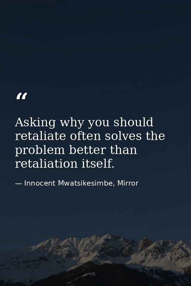 Asking why you should retaliate often solves the problem better than retaliation itself. — Innocent Mwatsikesimbe, Mirror