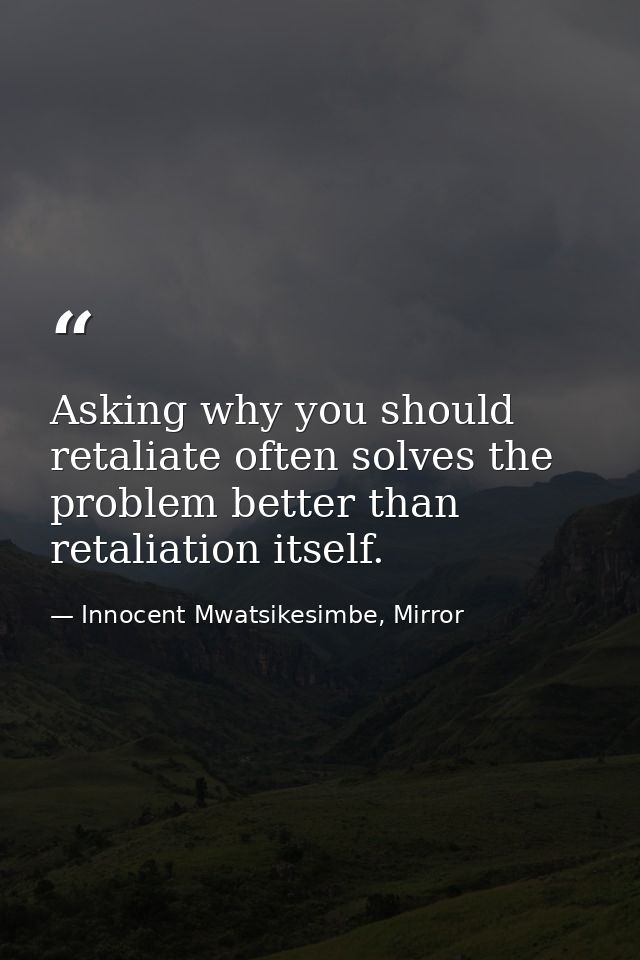 Asking why you should retaliate often solves the problem better than retaliation itself. — Innocent Mwatsikesimbe, Mirror