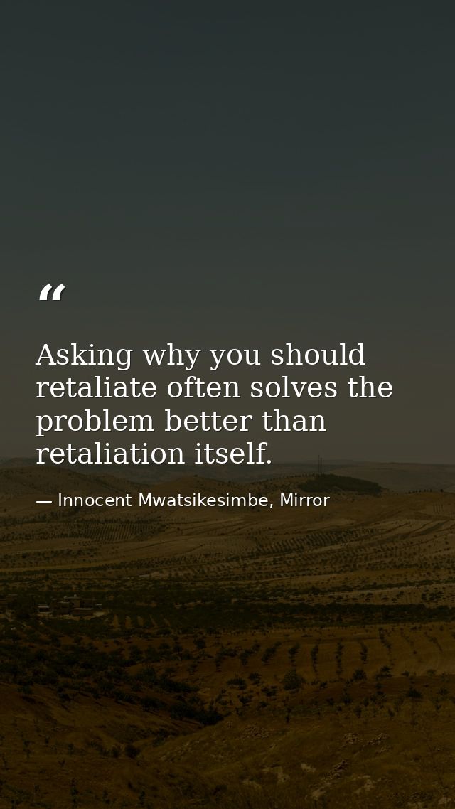 Asking why you should retaliate often solves the problem better than retaliation itself. — Innocent Mwatsikesimbe, Mirror