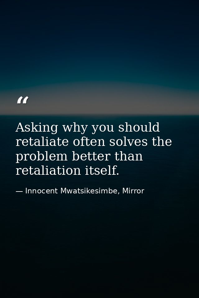 Asking why you should retaliate often solves the problem better than retaliation itself. — Innocent Mwatsikesimbe, Mirror