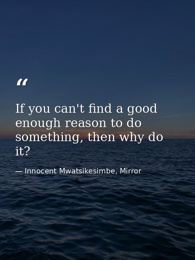 If you can't find a good enough reason to do something, then why do it? — Innocent Mwatsikesimbe, Mirror