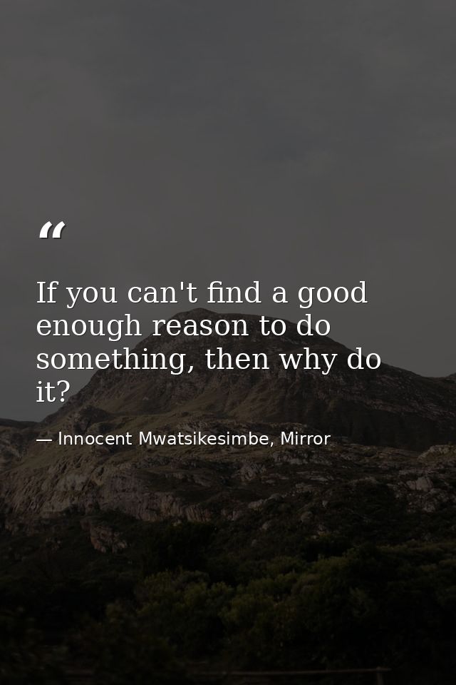 If you can't find a good enough reason to do something, then why do it? — Innocent Mwatsikesimbe, Mirror