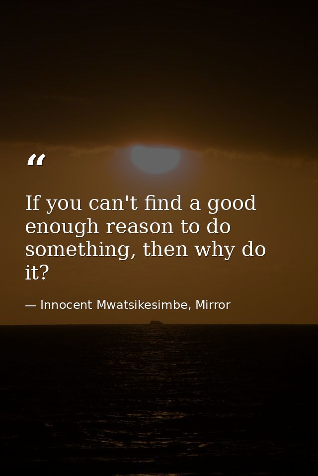 If you can't find a good enough reason to do something, then why do it? — Innocent Mwatsikesimbe, Mirror