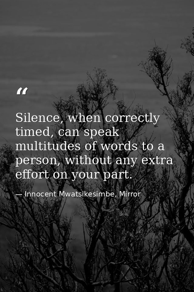 Silence, when correctly timed, can speak multitudes of words to a person, without any extra effort on your part. — Innocent Mwatsikesimbe, Mirror