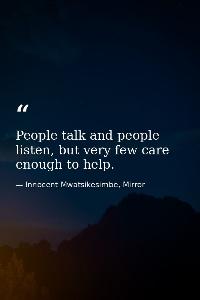 People talk and people listen, but very few care enough to help. — Innocent Mwatsikesimbe, Mirror