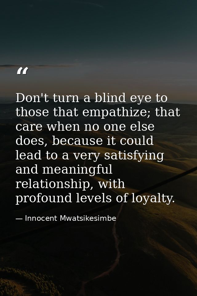 Don't turn a blind eye to those that empathize; that care when no one else does, because it could lead to a very satisfy — Innocent Mwatsikesimbe