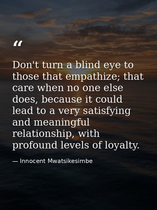 Don't turn a blind eye to those that empathize; that care when no one else does, because it could lead to a very satisfy — Innocent Mwatsikesimbe