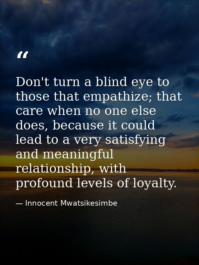 Don't turn a blind eye to those that empathize; that care when no one else does, because it could lead to a very satisfy — Innocent Mwatsikesimbe