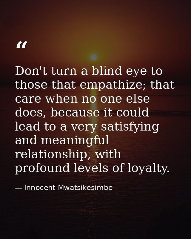 Don't turn a blind eye to those that empathize; that care when no one else does, because it could lead to a very satisfy — Innocent Mwatsikesimbe