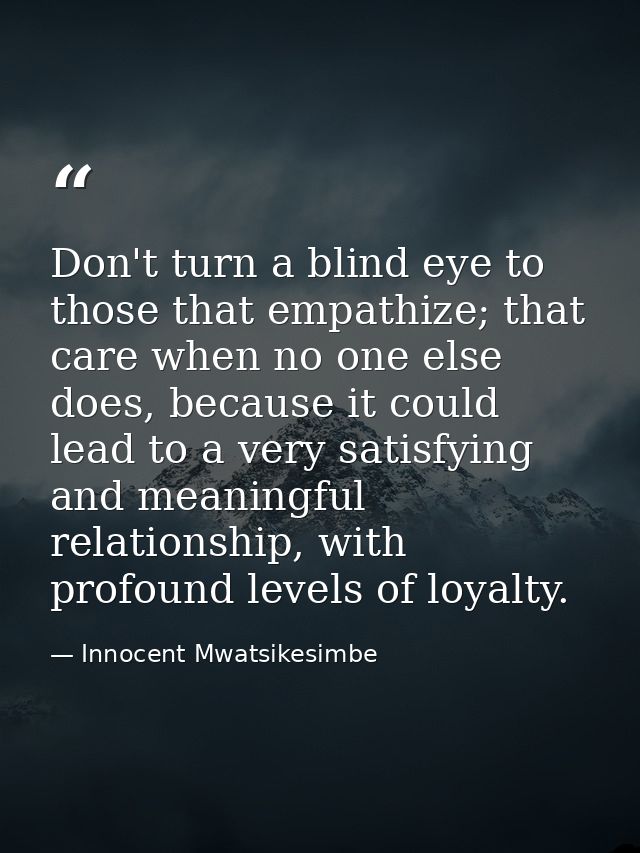 Don't turn a blind eye to those that empathize; that care when no one else does, because it could lead to a very satisfy — Innocent Mwatsikesimbe