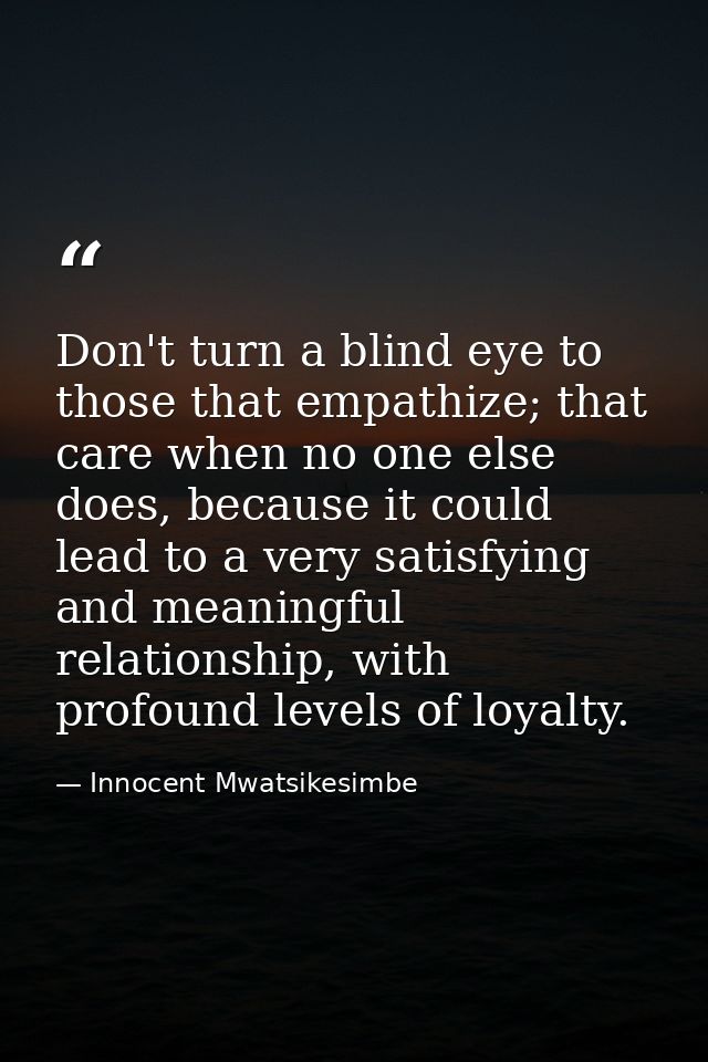 Don't turn a blind eye to those that empathize; that care when no one else does, because it could lead to a very satisfy — Innocent Mwatsikesimbe