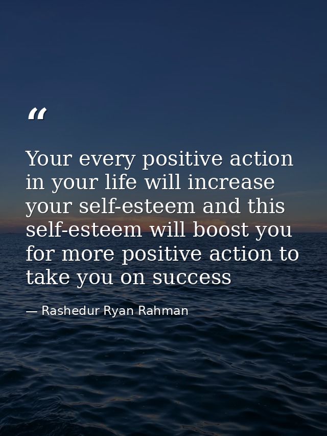 Your every positive action in your life will increase your self-esteem and this self-esteem will boost you for more posi — Rashedur Ryan Rahman