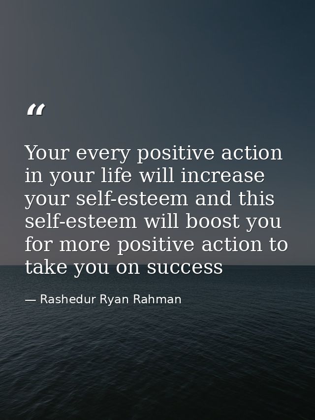 Your every positive action in your life will increase your self-esteem and this self-esteem will boost you for more posi — Rashedur Ryan Rahman