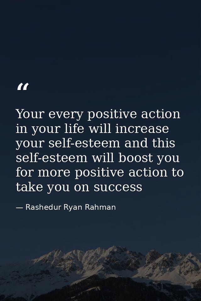 Your every positive action in your life will increase your self-esteem and this self-esteem will boost you for more posi — Rashedur Ryan Rahman