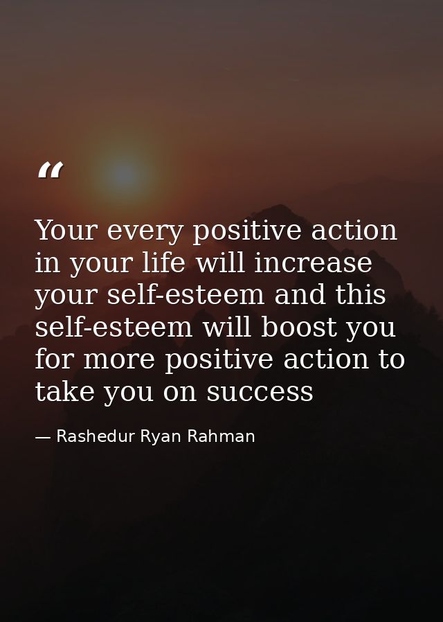 Your every positive action in your life will increase your self-esteem and this self-esteem will boost you for more posi — Rashedur Ryan Rahman