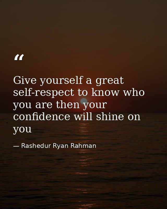 Give yourself a great self-respect to know who you are then your confidence will shine on you — Rashedur Ryan Rahman