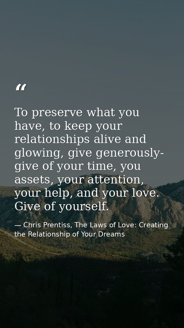 To preserve what you have, to keep your relationships alive and glowing, give generously- give of your time, you assets, — Chris Prentiss, The Laws of Love: Creating the Relationship of Your Dreams