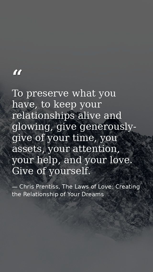 To preserve what you have, to keep your relationships alive and glowing, give generously- give of your time, you assets, — Chris Prentiss, The Laws of Love: Creating the Relationship of Your Dreams
