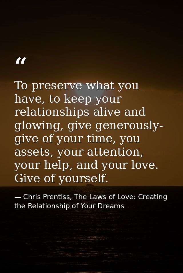 To preserve what you have, to keep your relationships alive and glowing, give generously- give of your time, you assets, — Chris Prentiss, The Laws of Love: Creating the Relationship of Your Dreams