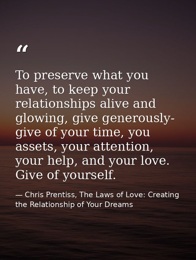 To preserve what you have, to keep your relationships alive and glowing, give generously- give of your time, you assets, — Chris Prentiss, The Laws of Love: Creating the Relationship of Your Dreams