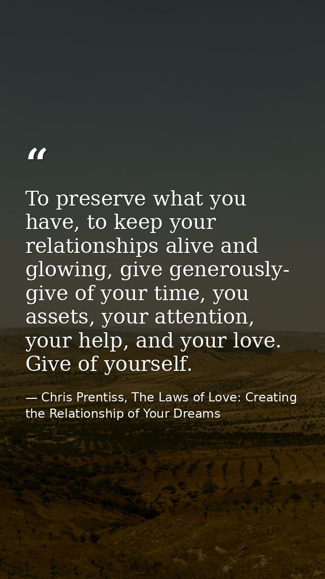 To preserve what you have, to keep your relationships alive and glowing, give generously- give of your time, you assets, — Chris Prentiss, The Laws of Love: Creating the Relationship of Your Dreams