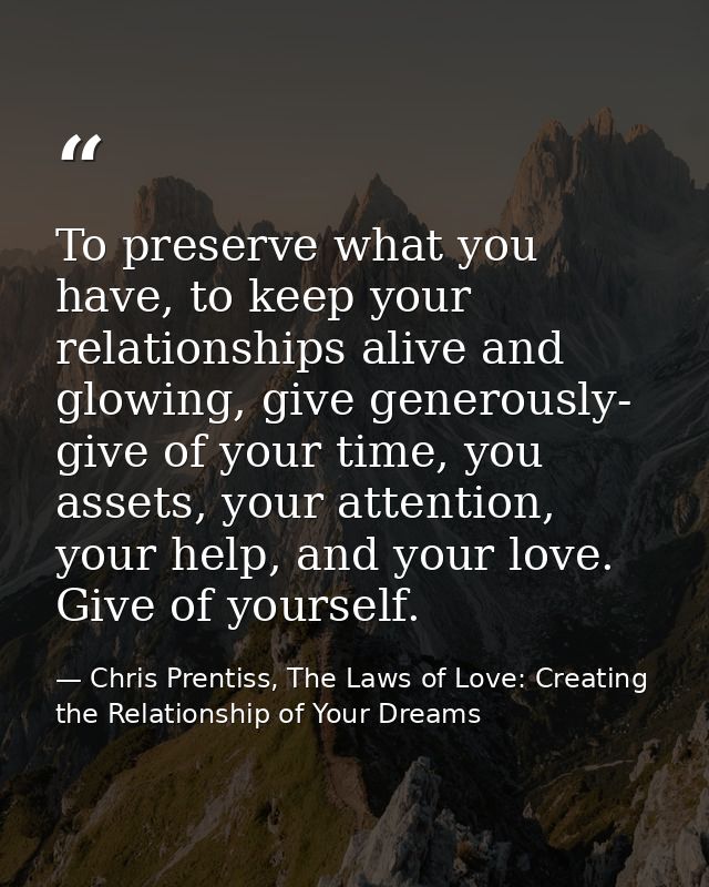 To preserve what you have, to keep your relationships alive and glowing, give generously- give of your time, you assets, — Chris Prentiss, The Laws of Love: Creating the Relationship of Your Dreams