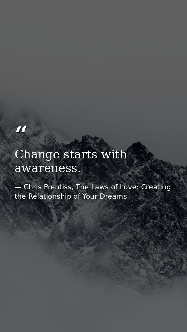 Change starts with awareness. — Chris Prentiss, The Laws of Love: Creating the Relationship of Your Dreams