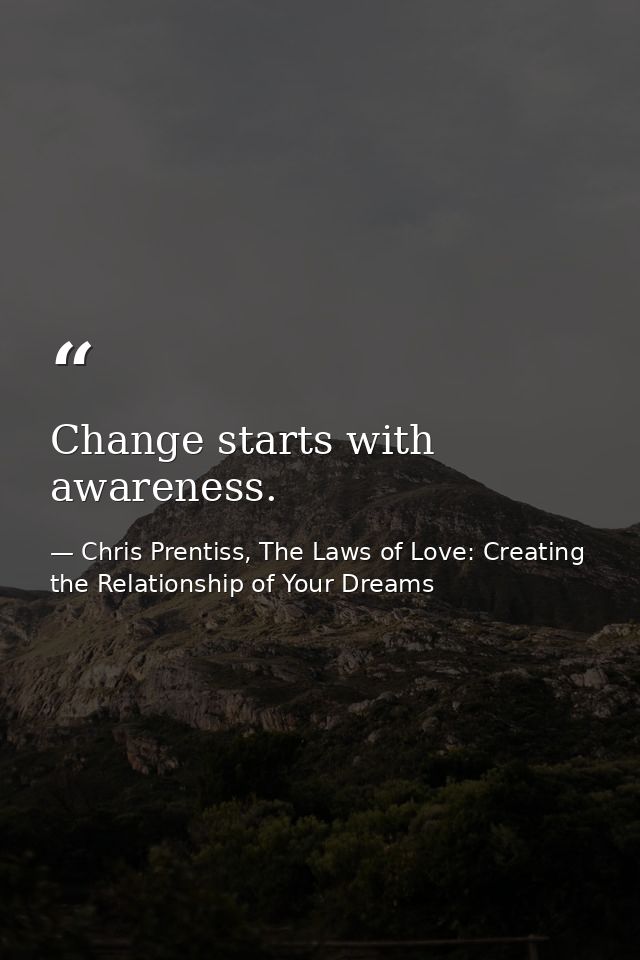 Change starts with awareness. — Chris Prentiss, The Laws of Love: Creating the Relationship of Your Dreams
