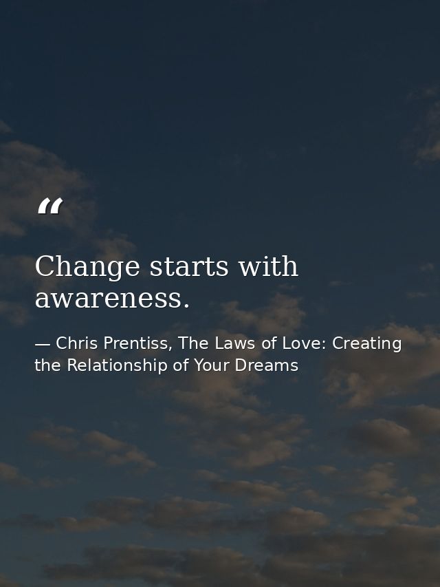 Change starts with awareness. — Chris Prentiss, The Laws of Love: Creating the Relationship of Your Dreams